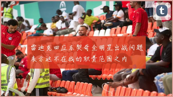 雷迪克回应东契奇全明星出战问题表示这不在我的职责范围之内