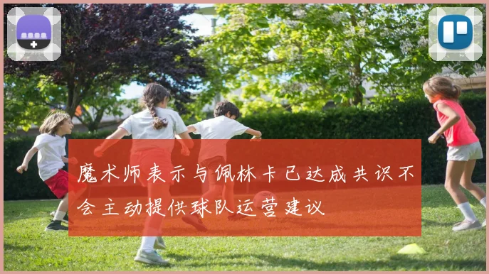 魔术师表示与佩林卡已达成共识不会主动提供球队运营建议