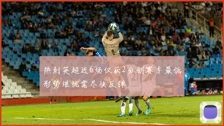 热刺英超近6场仅获2分创赛季最低形势堪忧需尽快反弹