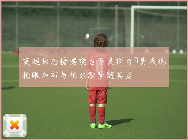 英超状态榜揭晓吉马良斯与B费表现抢眼加布与帕尔默紧随其后