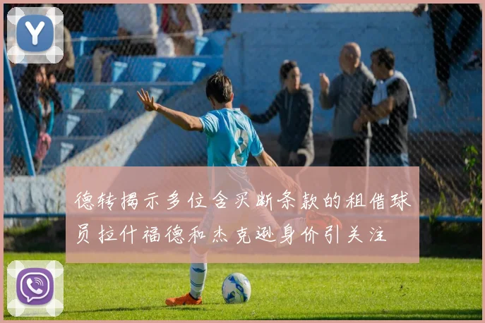 德转揭示多位含买断条款的租借球员拉什福德和杰克逊身价引关注
