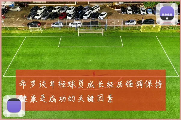 希罗谈年轻球员成长经历强调保持健康是成功的关键因素