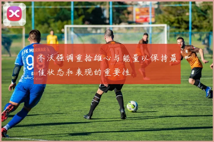 齐沃强调重拾雄心与能量以保持最佳状态和表现的重要性