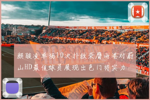 颜骏凌单场10次扑救荣膺海港对蔚山HD最佳球员展现出色门将实力