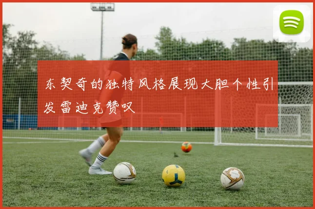 东契奇的独特风格展现大胆个性引发雷迪克赞叹
