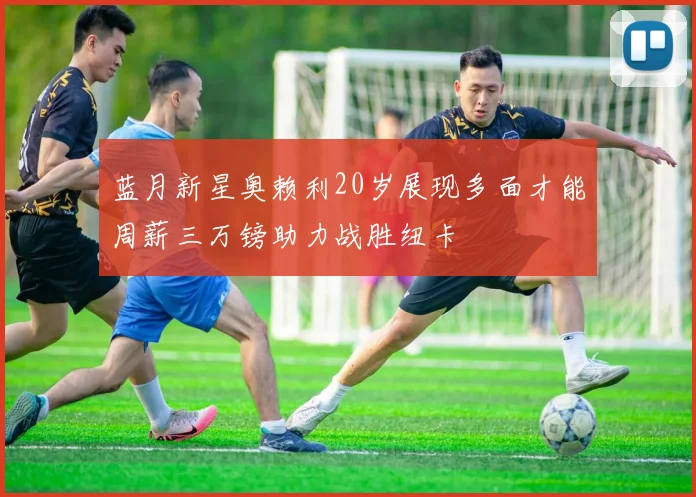 蓝月新星奥赖利20岁展现多面才能周薪三万镑助力战胜纽卡