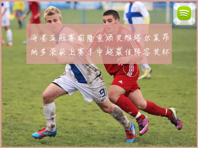 海港亚冠赛前隆重颁奖维塔尔莱昂纳多荣获上赛季中超最佳阵容奖杯