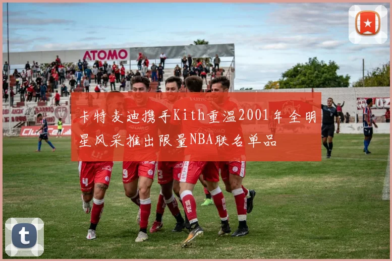 卡特麦迪携手Kith重温2001年全明星风采推出限量NBA联名单品