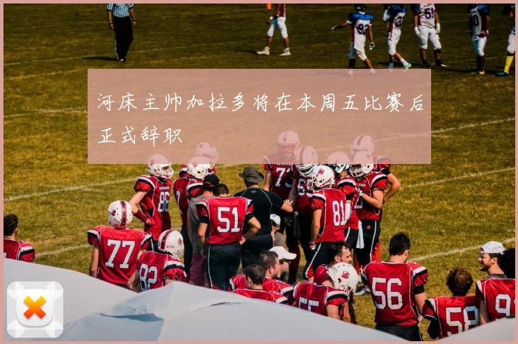 河床主帅加拉多将在本周五比赛后正式辞职