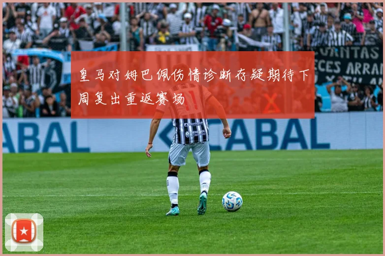 皇马对姆巴佩伤情诊断存疑期待下周复出重返赛场