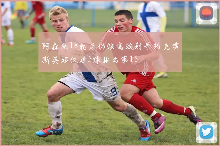 阿森纳18轮后仍缺高效射手约克雷斯英超仅进5球排名第15