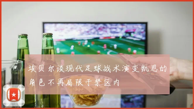 埃贝尔谈现代足球战术演变凯恩的角色不再局限于禁区内