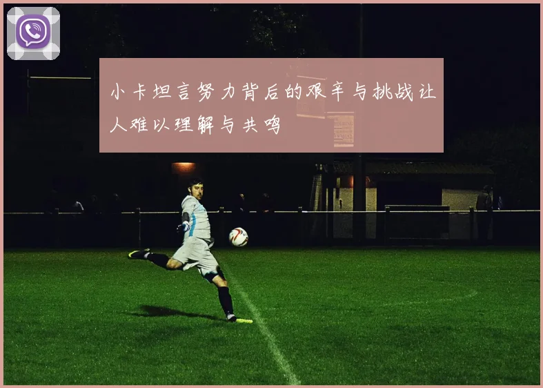 小卡坦言努力背后的艰辛与挑战让人难以理解与共鸣