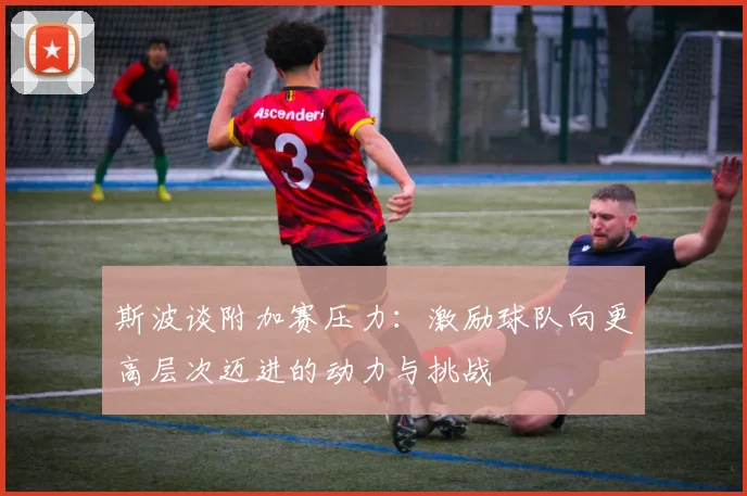 斯波谈附加赛压力：激励球队向更高层次迈进的动力与挑战