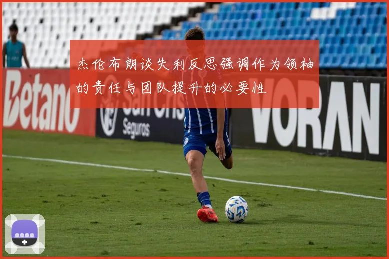 杰伦布朗谈失利反思强调作为领袖的责任与团队提升的必要性