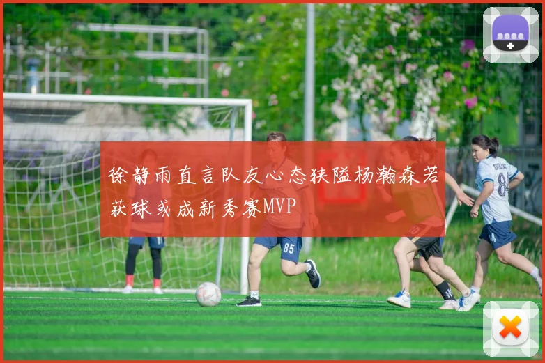 徐静雨直言队友心态狭隘杨瀚森若获球或成新秀赛MVP