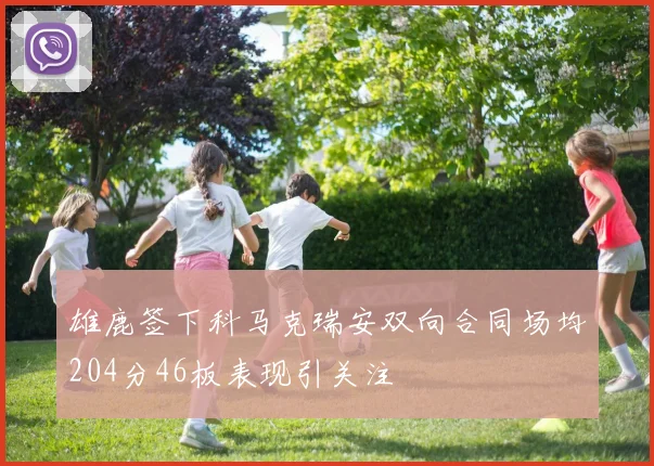 雄鹿签下科马克瑞安双向合同场均204分46板表现引关注