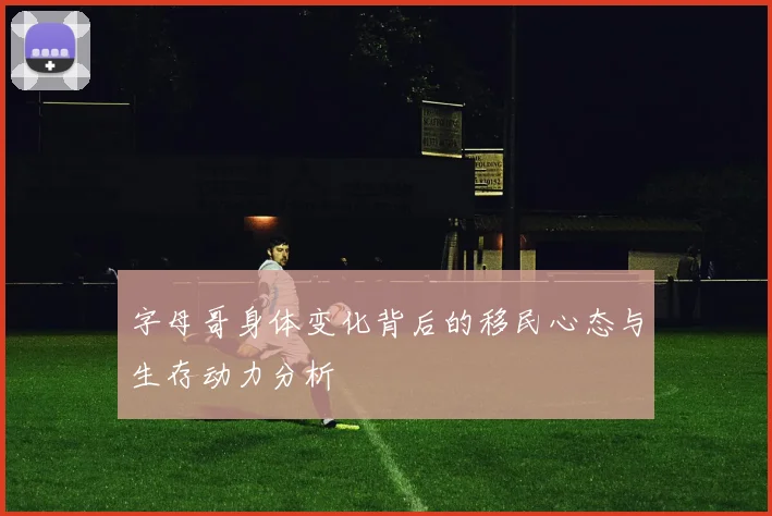 字母哥身体变化背后的移民心态与生存动力分析