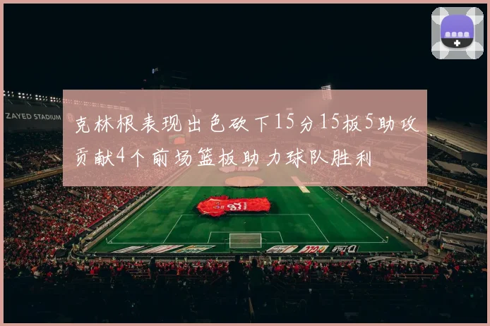 克林根表现出色砍下15分15板5助攻贡献4个前场篮板助力球队胜利