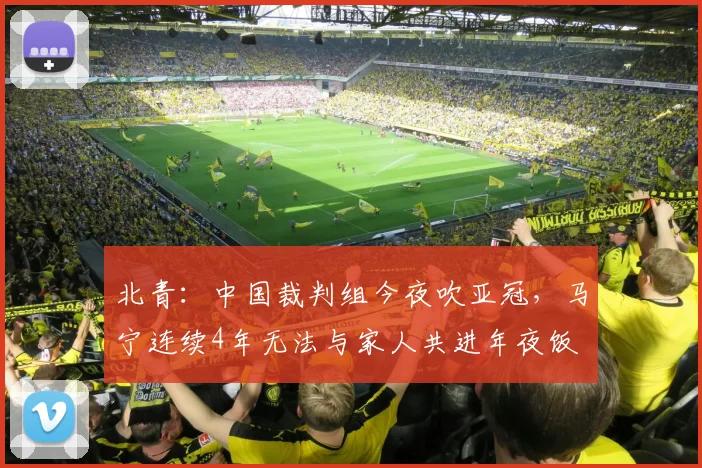 北青：中国裁判组今夜吹亚冠，马宁连续4年无法与家人共进年夜饭