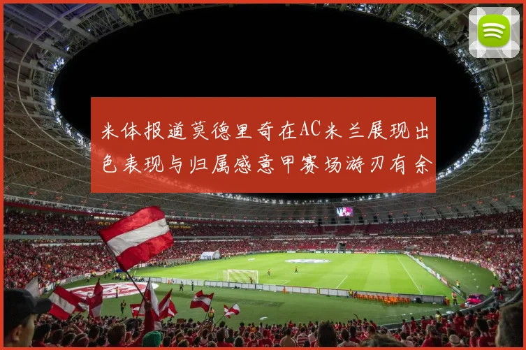 米体报道莫德里奇在AC米兰展现出色表现与归属感意甲赛场游刃有余