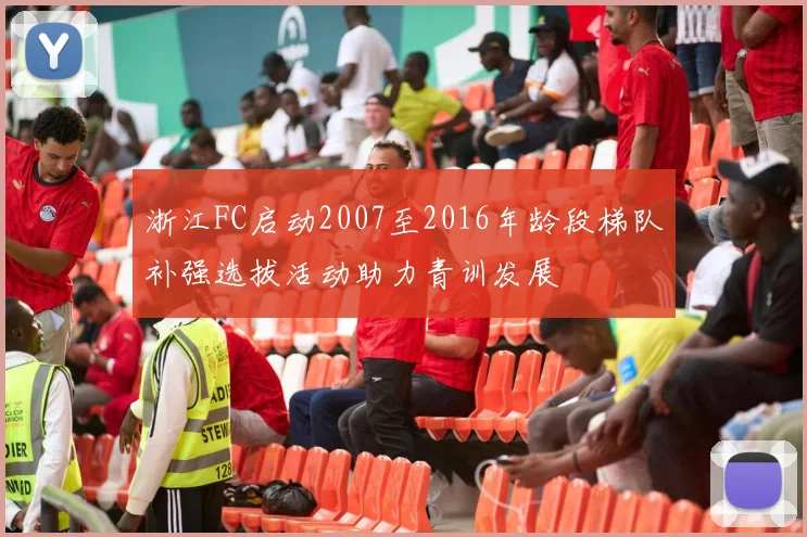 浙江FC启动2007至2016年龄段梯队补强选拔活动助力青训发展