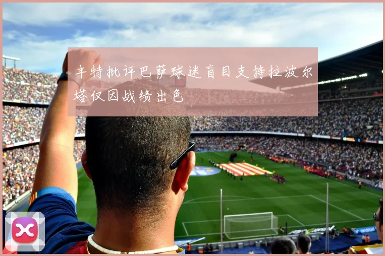 丰特批评巴萨球迷盲目支持拉波尔塔仅因战绩出色