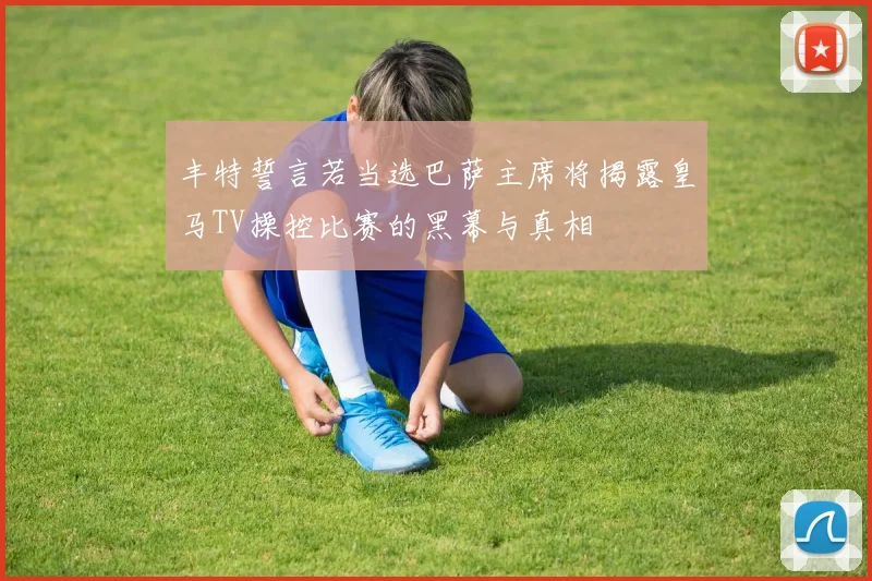 丰特誓言若当选巴萨主席将揭露皇马TV操控比赛的黑幕与真相