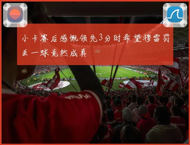 小卡赛后感慨领先3分时希望穆雷罚丢一球竟然成真