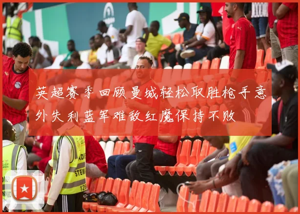 英超赛季回顾曼城轻松取胜枪手意外失利蓝军难敌红魔保持不败