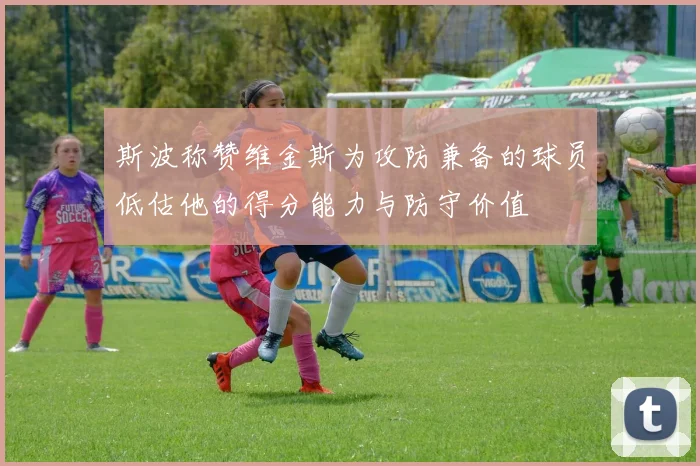 斯波称赞维金斯为攻防兼备的球员低估他的得分能力与防守价值