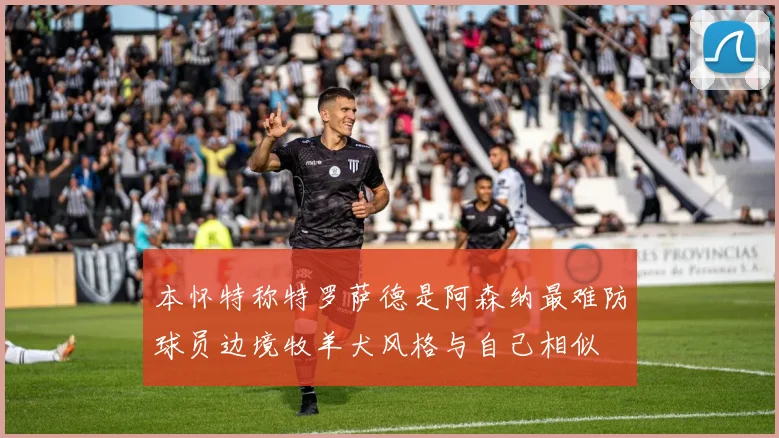 本怀特称特罗萨德是阿森纳最难防球员边境牧羊犬风格与自己相似
