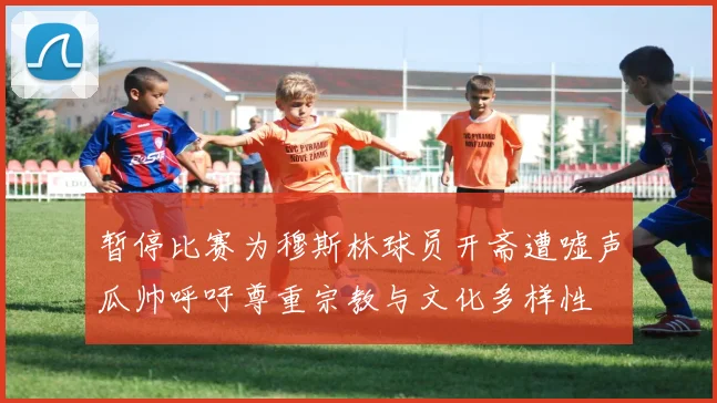 暂停比赛为穆斯林球员开斋遭嘘声瓜帅呼吁尊重宗教与文化多样性