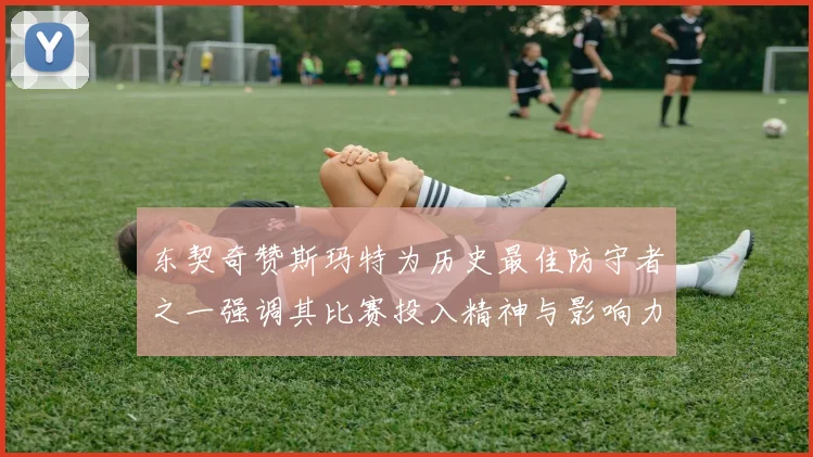 东契奇赞斯玛特为历史最佳防守者之一强调其比赛投入精神与影响力