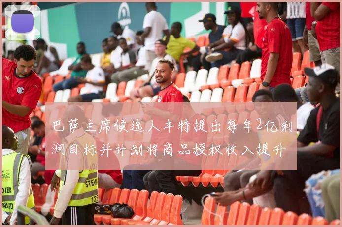 巴萨主席候选人丰特提出每年2亿利润目标并计划将商品授权收入提升至4亿