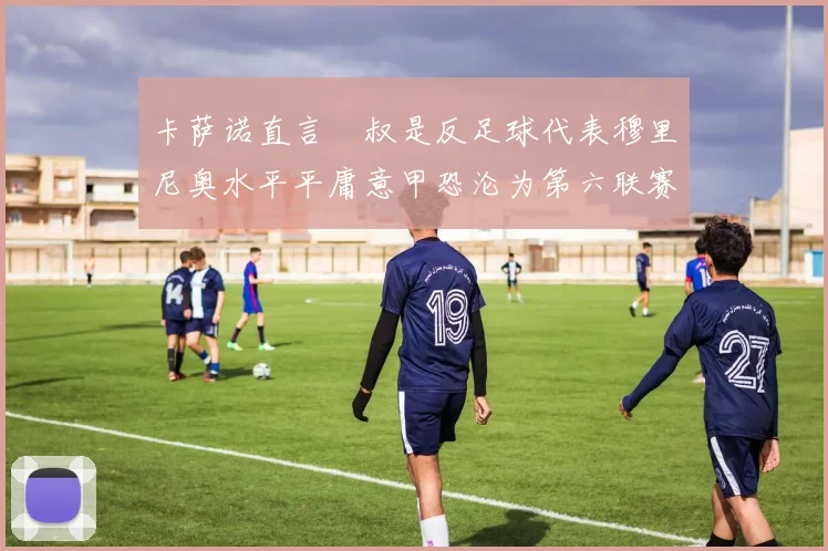 卡萨诺直言囧叔是反足球代表穆里尼奥水平平庸意甲恐沦为第六联赛