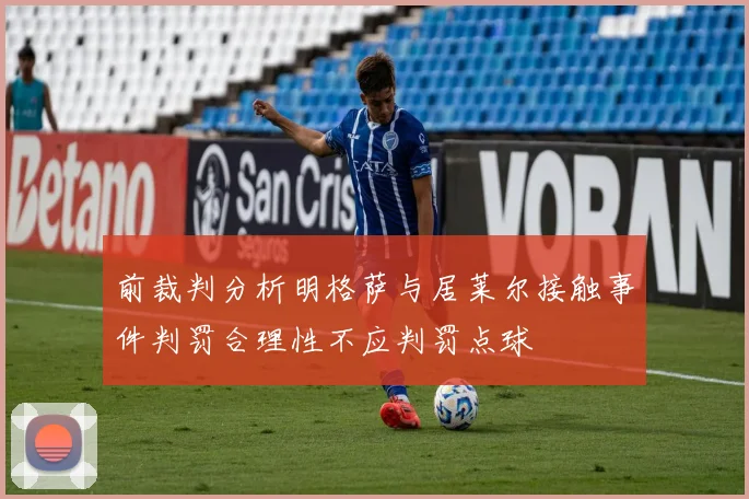前裁判分析明格萨与居莱尔接触事件判罚合理性不应判罚点球
