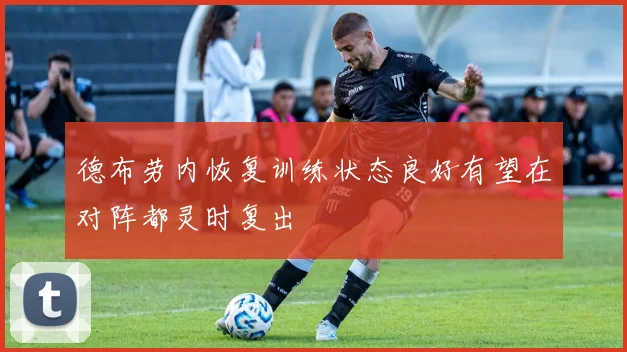 德布劳内恢复训练状态良好有望在对阵都灵时复出