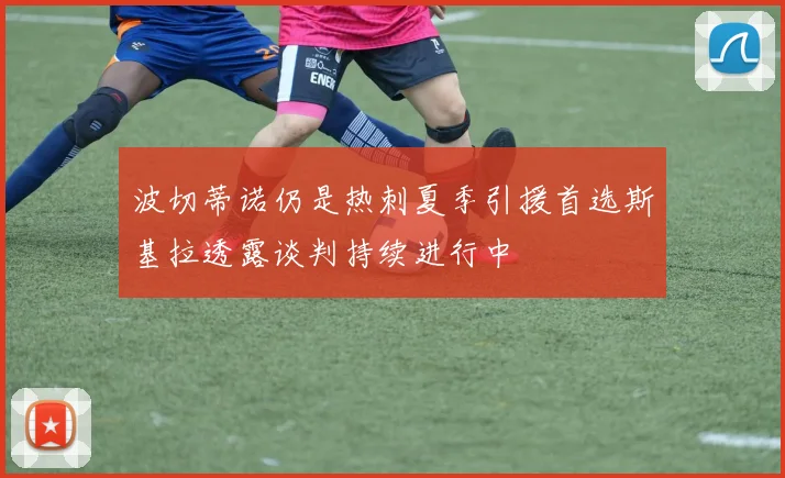 波切蒂诺仍是热刺夏季引援首选斯基拉透露谈判持续进行中