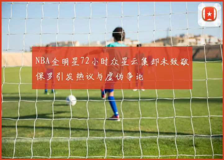 NBA全明星72小时众星云集却未致敬保罗引发热议与虚伪争论