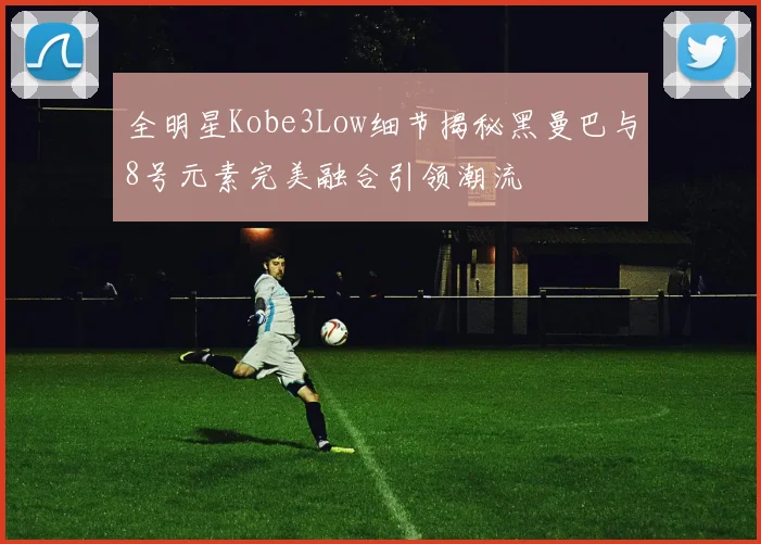 全明星Kobe3Low细节揭秘黑曼巴与8号元素完美融合引领潮流