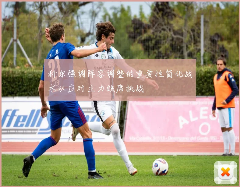 科尔强调阵容调整的重要性简化战术以应对主力缺席挑战