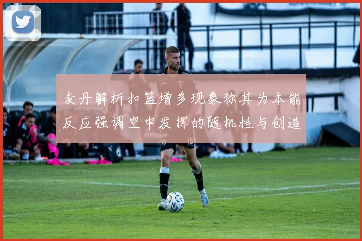 麦丹解析扣篮增多现象称其为本能反应强调空中发挥的随机性与创造力