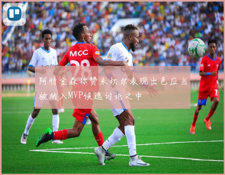 阿特金森称赞米切尔表现出色应当被纳入MVP候选讨论之中