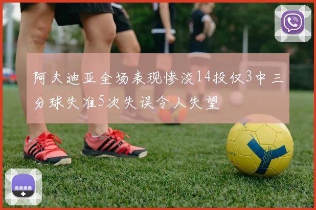 阿夫迪亚全场表现惨淡14投仅3中三分球失准5次失误令人失望