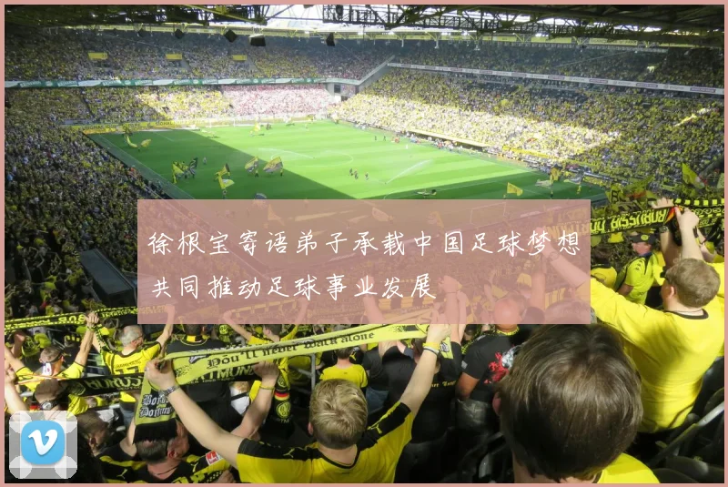 徐根宝寄语弟子承载中国足球梦想共同推动足球事业发展