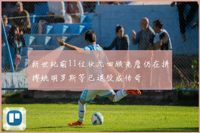新世纪前11位状元回顾老詹仍在拼搏姚明罗斯等已退役成传奇